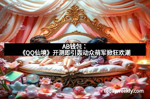 AB钱包：《QQ仙境》开测即引轰动众萌军掀狂欢潮